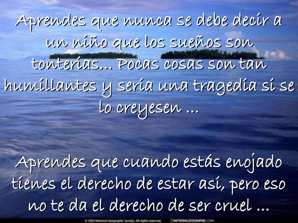 Aprendes que nunca se debe decir a un niño que los sueños son tonterias... Pocas cosas son tan humillantes y seria una tragedia si se lo creyesen ...