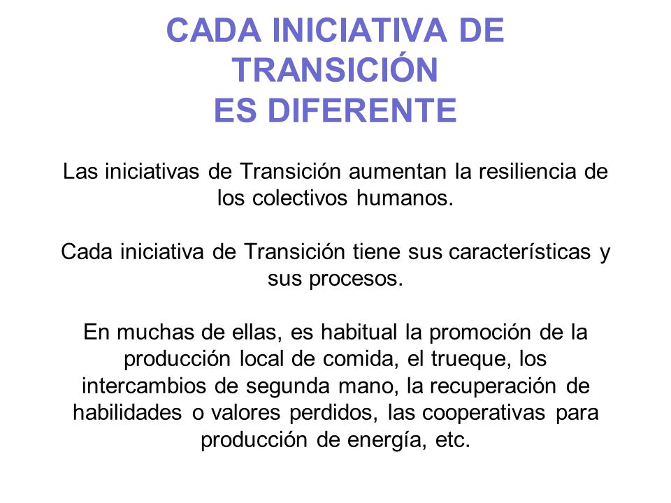 CADA INICIATIVA DE TRANSICIÓN ES DIFERENTE Las iniciativas de Transición aumentan la resiliencia de los colectivos humanos.