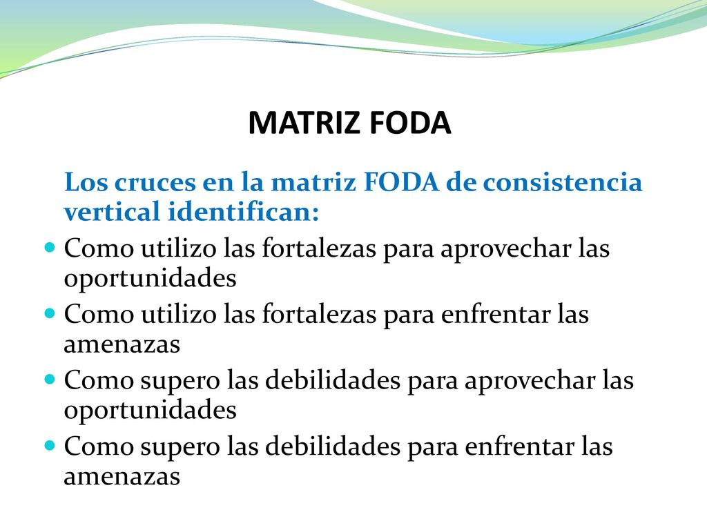 MATRIZ FODA Los cruces en la matriz FODA de consistencia vertical identifican: Como utilizo las fortalezas para aprovechar las oportunidades.