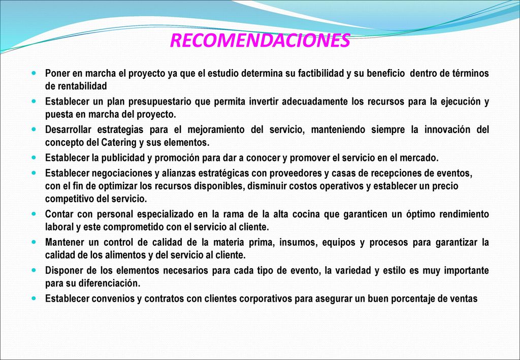 RECOMENDACIONES Poner en marcha el proyecto ya que el estudio determina su factibilidad y su beneficio dentro de términos de rentabilidad.