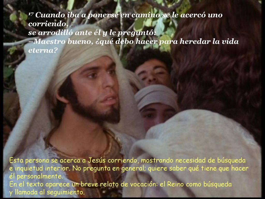 17 Cuando iba a ponerse en camino se le acercó uno corriendo, se arrodilló ante él y le preguntó: –Maestro bueno, ¿qué debo hacer para heredar la vida eterna