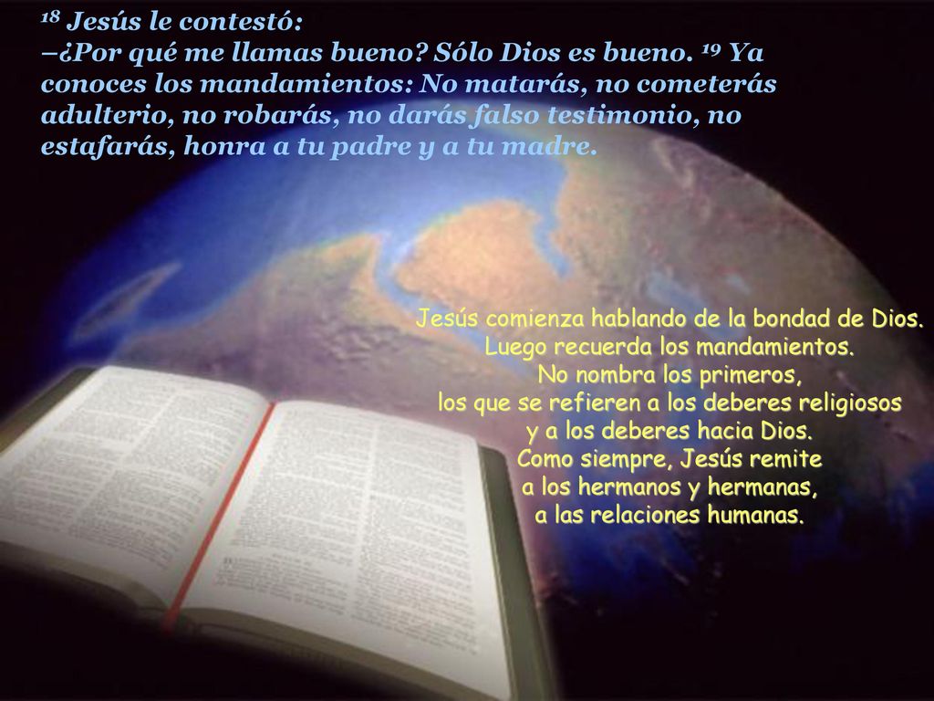 18 Jesús le contestó: –¿Por qué me llamas bueno. Sólo Dios es bueno
