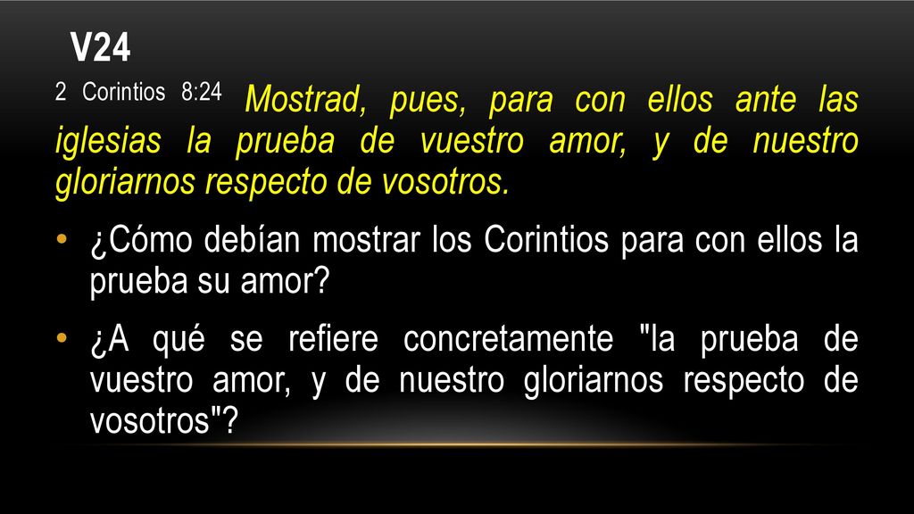 V24 2 Corintios 8:24 Mostrad, pues, para con ellos ante las iglesias la prueba de vuestro amor, y de nuestro gloriarnos respecto de vosotros.