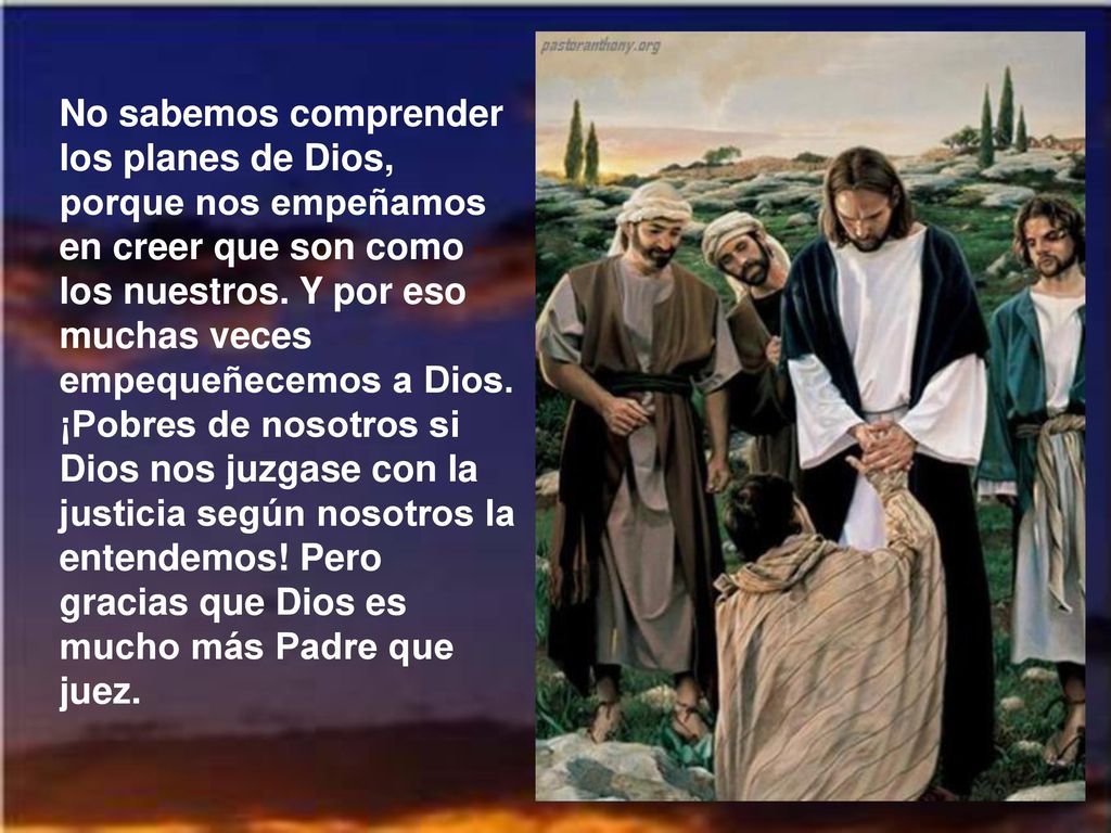 No sabemos comprender los planes de Dios, porque nos empeñamos en creer que son como los nuestros.