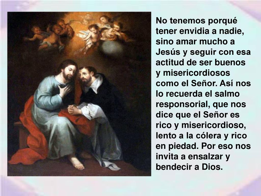 No tenemos porqué tener envidia a nadie, sino amar mucho a Jesús y seguir con esa actitud de ser buenos y misericordiosos como el Señor.