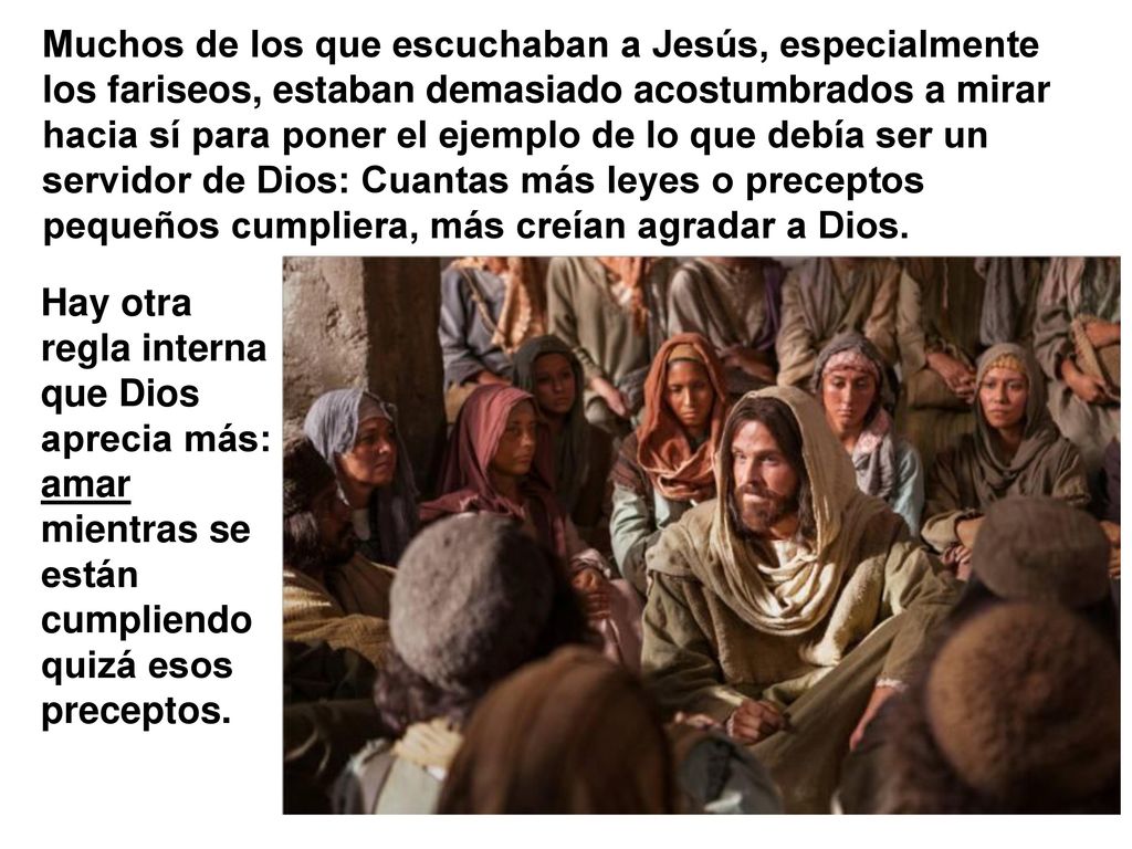 Muchos de los que escuchaban a Jesús, especialmente los fariseos, estaban demasiado acostumbrados a mirar hacia sí para poner el ejemplo de lo que debía ser un servidor de Dios: Cuantas más leyes o preceptos pequeños cumpliera, más creían agradar a Dios.