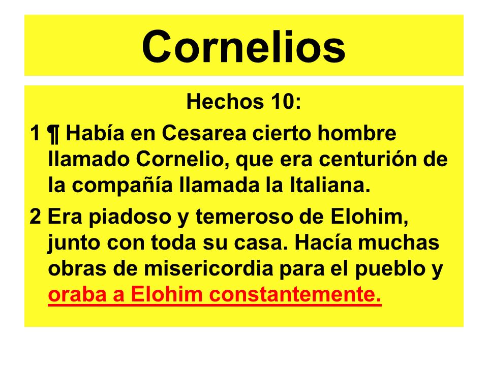 Cornelios Hechos 10: 1 ¶ Había en Cesarea cierto hombre llamado Cornelio, que era centurión de la compañía llamada la Italiana.