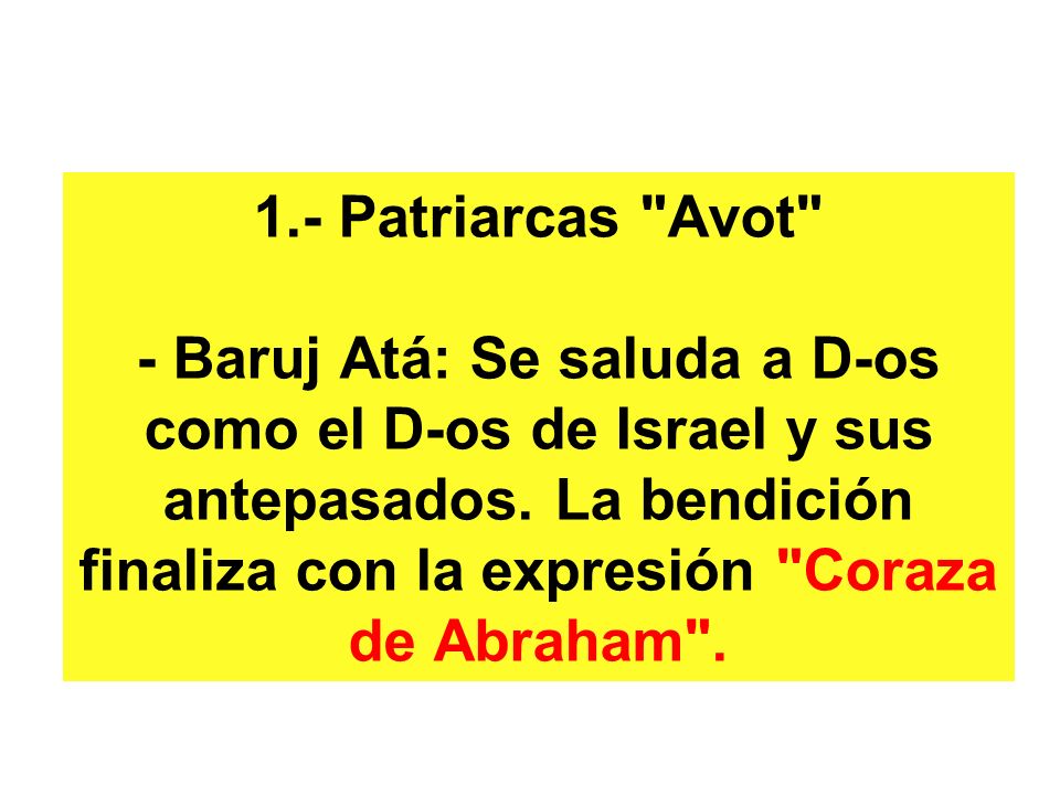 1.- Patriarcas Avot - Baruj Atá: Se saluda a D-os como el D-os de Israel y sus antepasados.