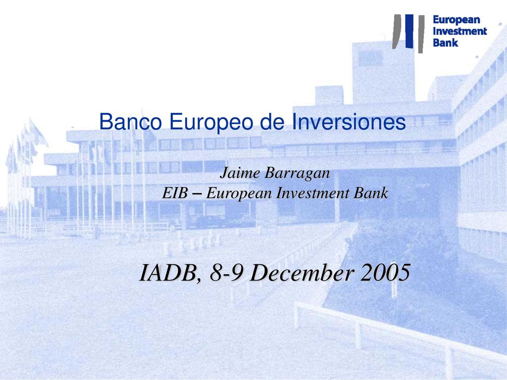 Banco Europeo de Inversiones Jaime Barragan EIB – European Investment Bank IADB, 8-9 December 2005