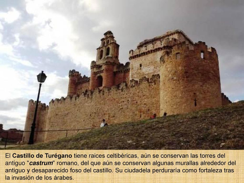 El Castillo de Turégano tiene raices celtibéricas, aún se conservan las torres del antiguo castrum romano, del que aún se conservan algunas murallas alrededor del antiguo y desaparecido foso del castillo.