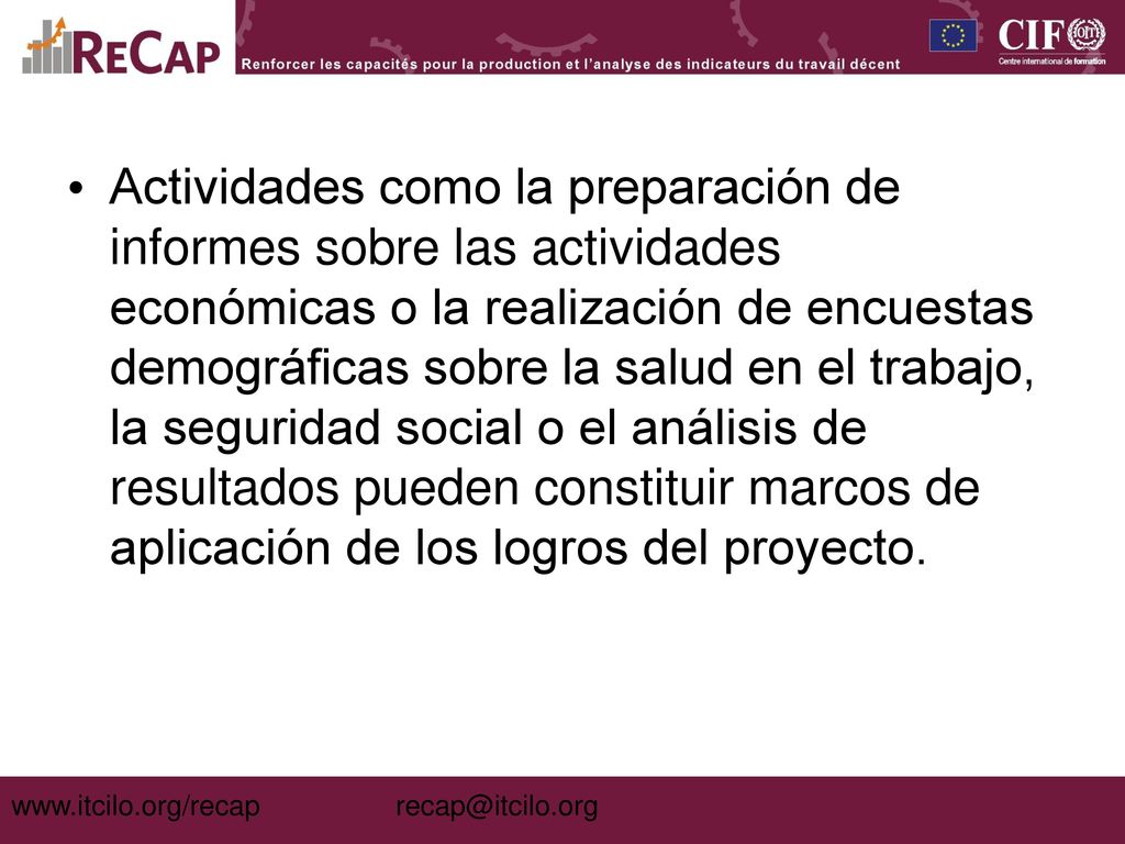 Actividades como la preparación de informes sobre las actividades económicas o la realización de encuestas demográficas sobre la salud en el trabajo, la seguridad social o el análisis de resultados pueden constituir marcos de aplicación de los logros del proyecto.