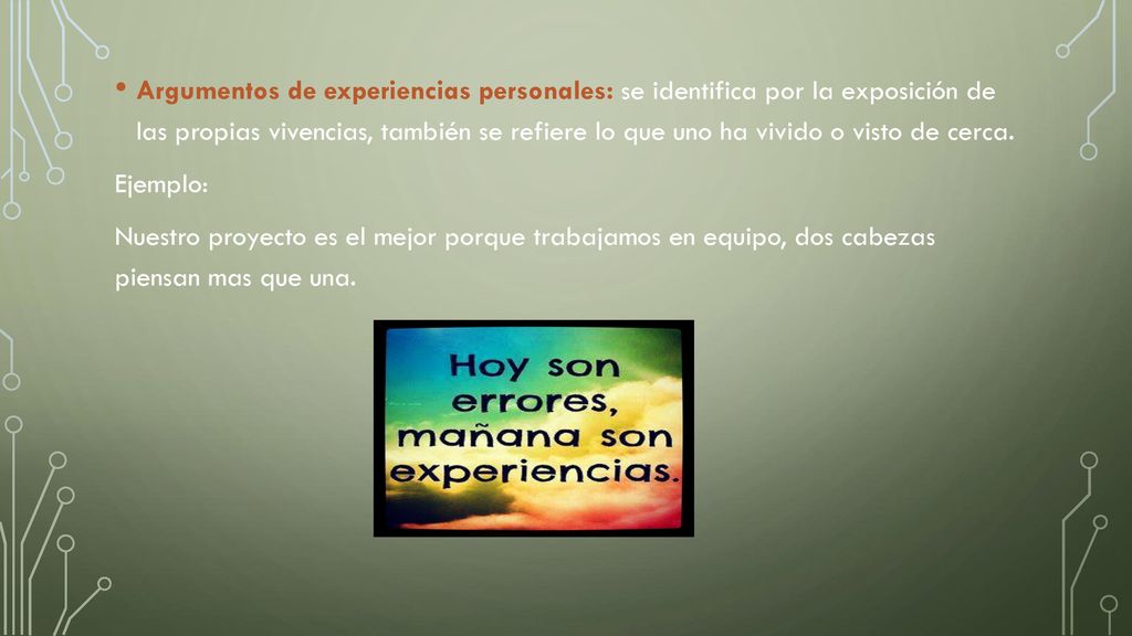 Argumentos de experiencias personales: se identifica por la exposición de las propias vivencias, también se refiere lo que uno ha vivido o visto de cerca.