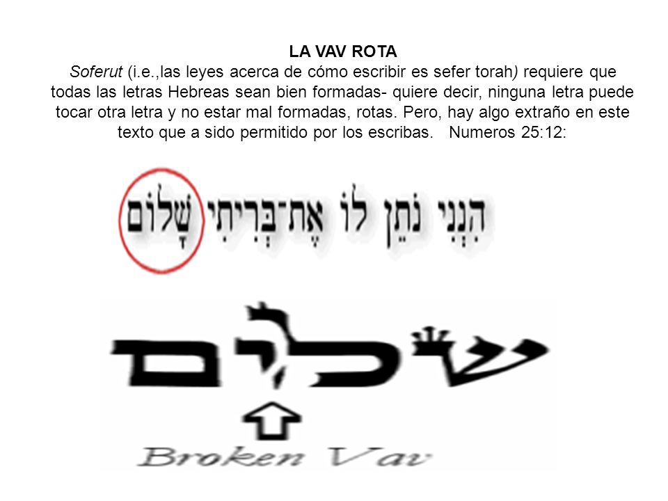 LA VAV ROTA Soferut (i.e.,las leyes acerca de cómo escribir es sefer torah) requiere que todas las letras Hebreas sean bien formadas- quiere decir, ninguna letra puede tocar otra letra y no estar mal formadas, rotas.