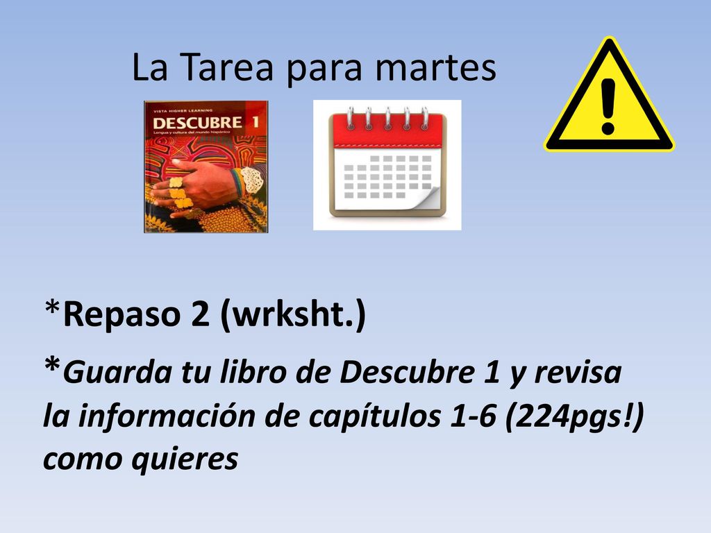 La Tarea para martes *Repaso 2 (wrksht.) *Guarda tu libro de Descubre 1 y revisa la información de capítulos 1-6 (224pgs!) como quieres