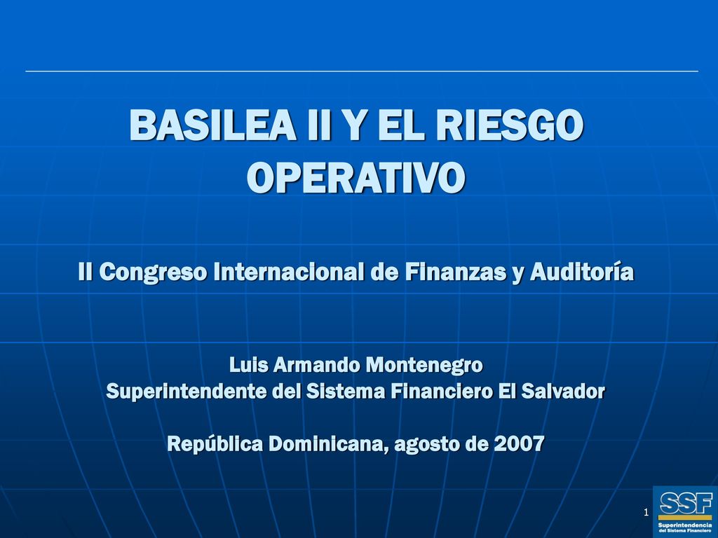 BASILEA II Y EL RIESGO OPERATIVO II Congreso Internacional de Finanzas y Auditoría Luis Armando Montenegro Superintendente del Sistema Financiero El Salvador República Dominicana, agosto de 2007