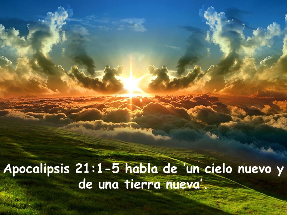 Apocalipsis 21:1-5 habla de ‘un cielo nuevo y de una tierra nueva’.