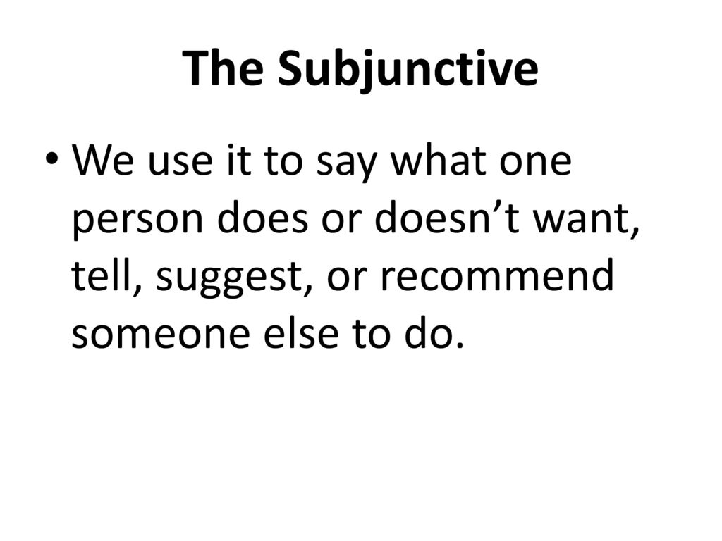 The Subjunctive We use it to say what one person does or doesn’t want, tell, suggest, or recommend someone else to do.