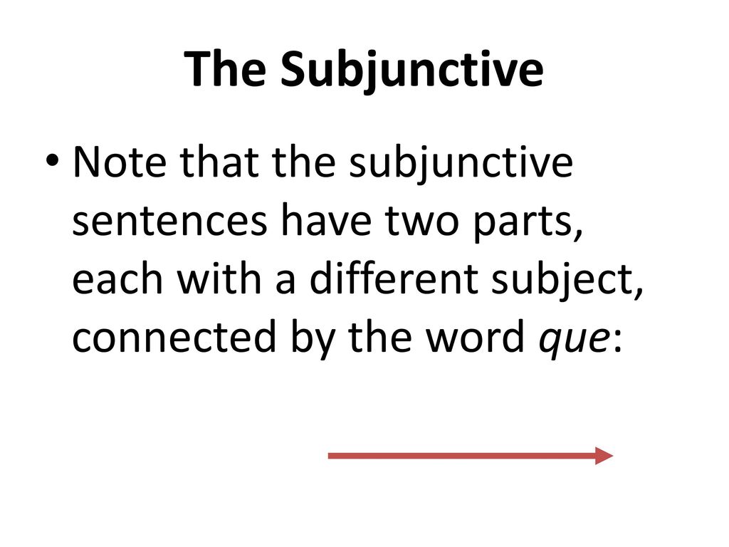 The Subjunctive Note that the subjunctive sentences have two parts, each with a different subject, connected by the word que: