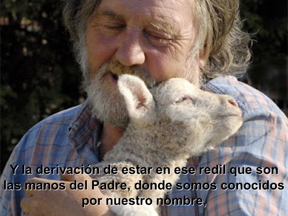 Y la derivación de estar en ese redil que son las manos del Padre, donde somos conocidos por nuestro nombre,