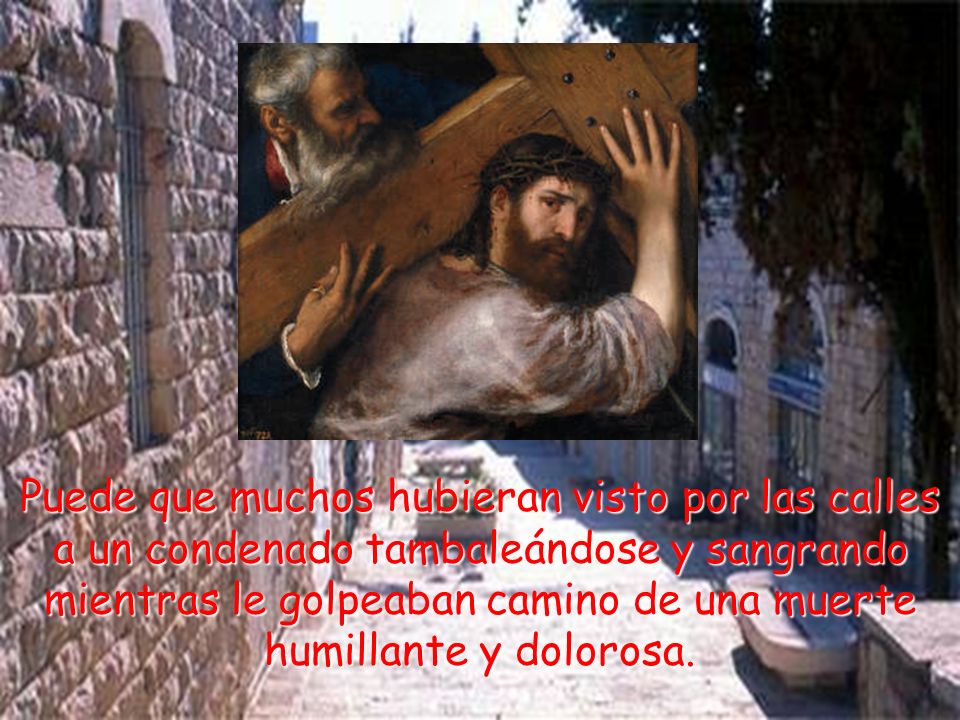 Puede que muchos hubieran visto por las calles a un condenado tambaleándose y sangrando mientras le golpeaban camino de una muerte humillante y dolorosa.