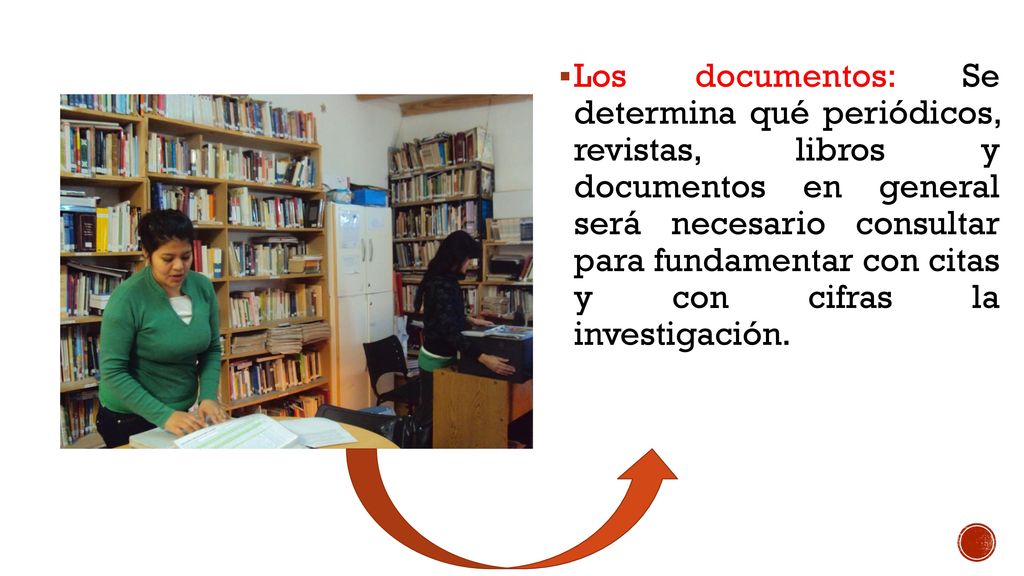 Los documentos: Se determina qué periódicos, revistas, libros y documentos en general será necesario consultar para fundamentar con citas y con cifras la investigación.