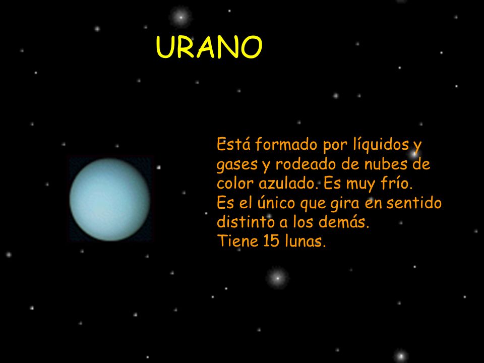 URANO Está formado por líquidos y gases y rodeado de nubes de color azulado. Es muy frío. Es el único que gira en sentido distinto a los demás.