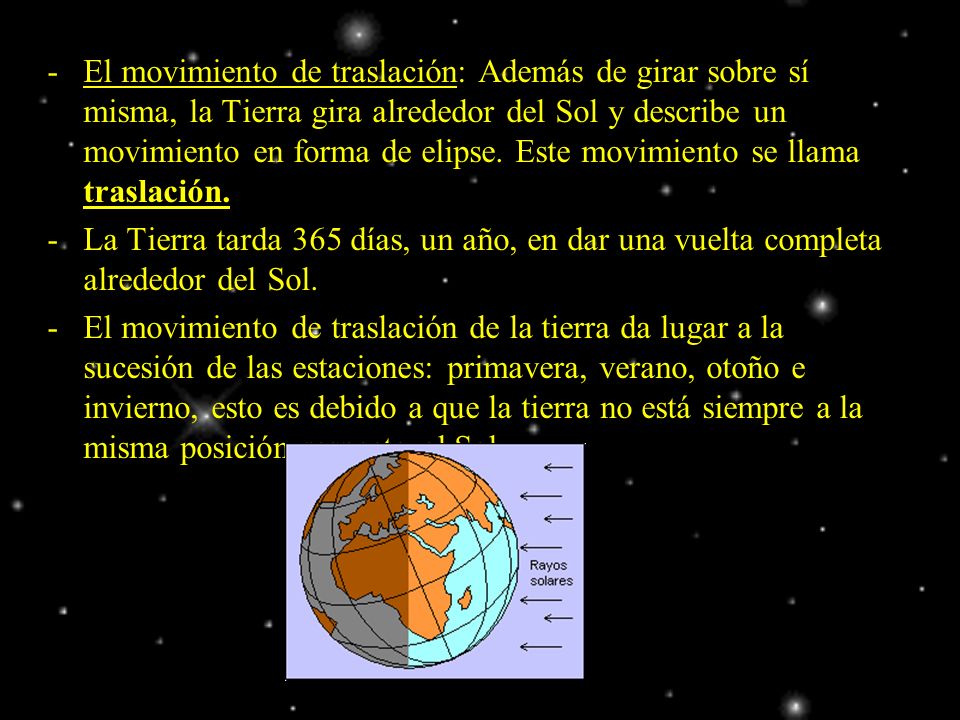 El movimiento de traslación: Además de girar sobre sí misma, la Tierra gira alrededor del Sol y describe un movimiento en forma de elipse. Este movimiento se llama traslación.