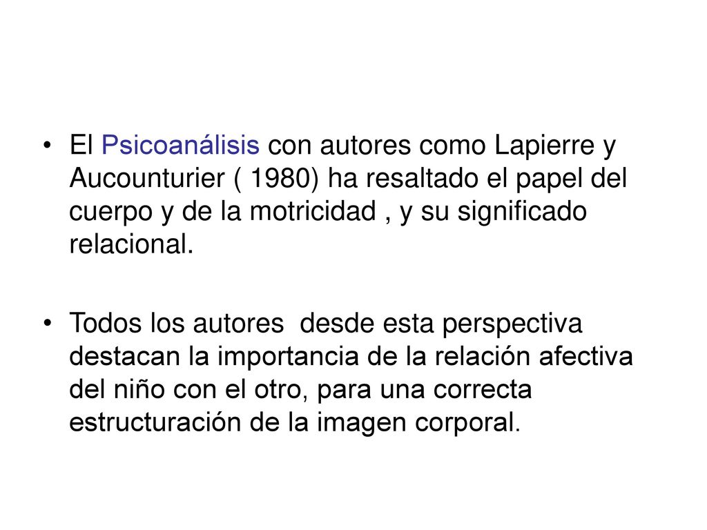 El Psicoanálisis con autores como Lapierre y Aucounturier ( 1980) ha resaltado el papel del cuerpo y de la motricidad , y su significado relacional.