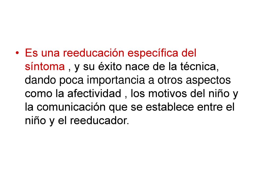 Es una reeducación específica del síntoma , y su éxito nace de la técnica, dando poca importancia a otros aspectos como la afectividad , los motivos del niño y la comunicación que se establece entre el niño y el reeducador.