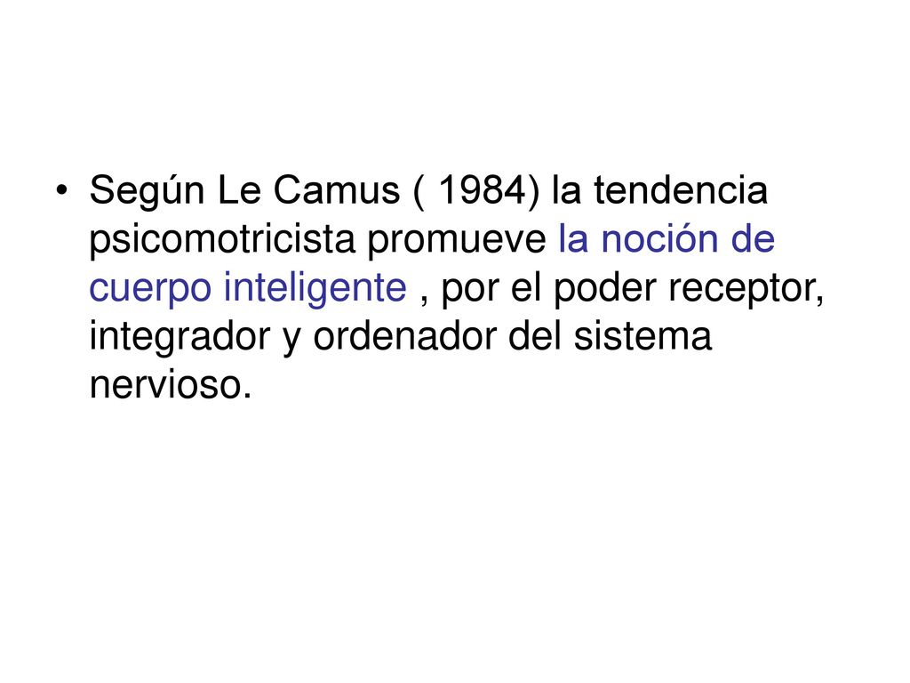 Según Le Camus ( 1984) la tendencia psicomotricista promueve la noción de cuerpo inteligente , por el poder receptor, integrador y ordenador del sistema nervioso.