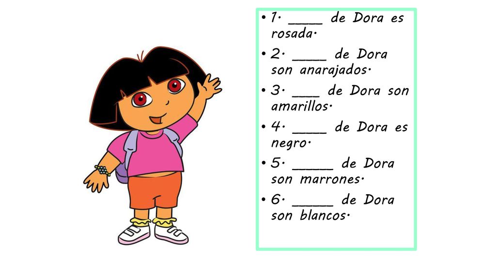 1. _____ de Dora es rosada. 2. _____ de Dora son anarajados. 3. ____ de Dora son amarillos. 4. _____ de Dora es negro.