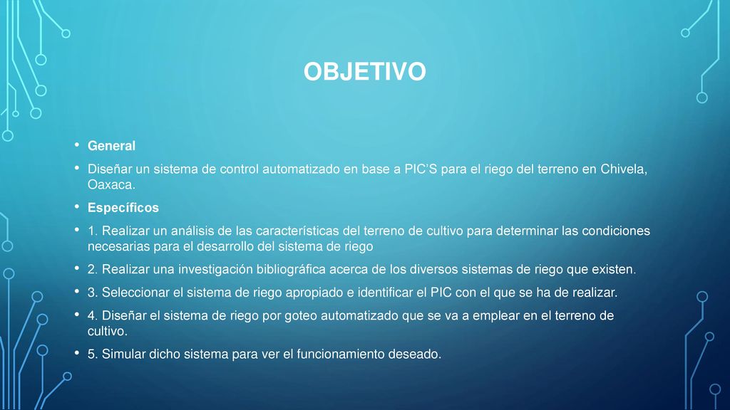 OBJETIVO General. Diseñar un sistema de control automatizado en base a PIC’S para el riego del terreno en Chivela, Oaxaca.