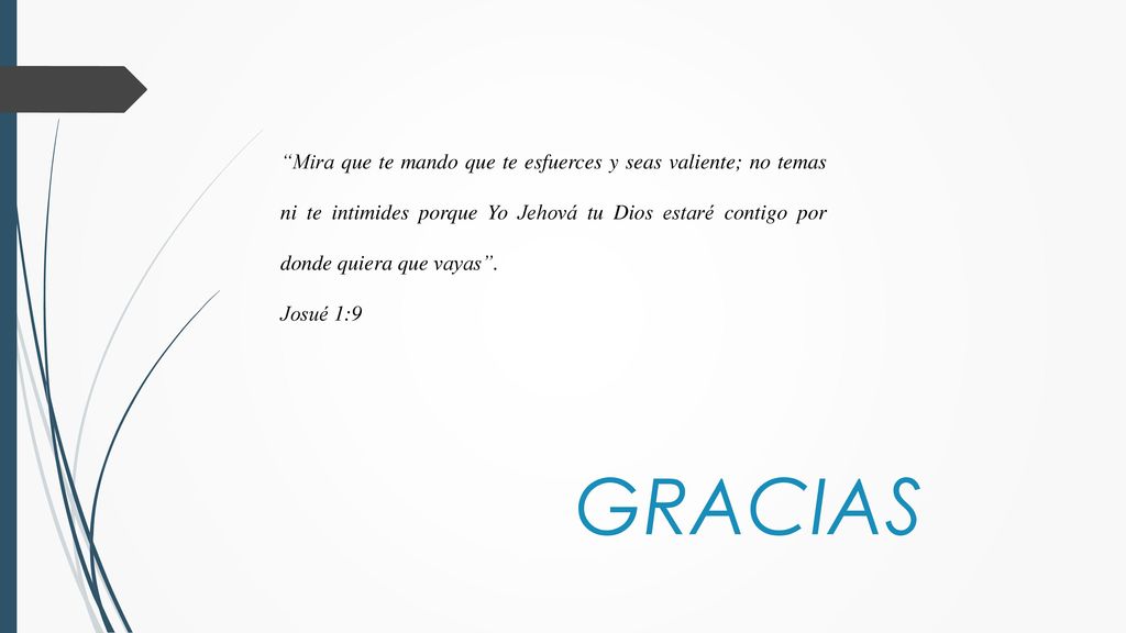 Mira que te mando que te esfuerces y seas valiente; no temas ni te intimides porque Yo Jehová tu Dios estaré contigo por donde quiera que vayas .