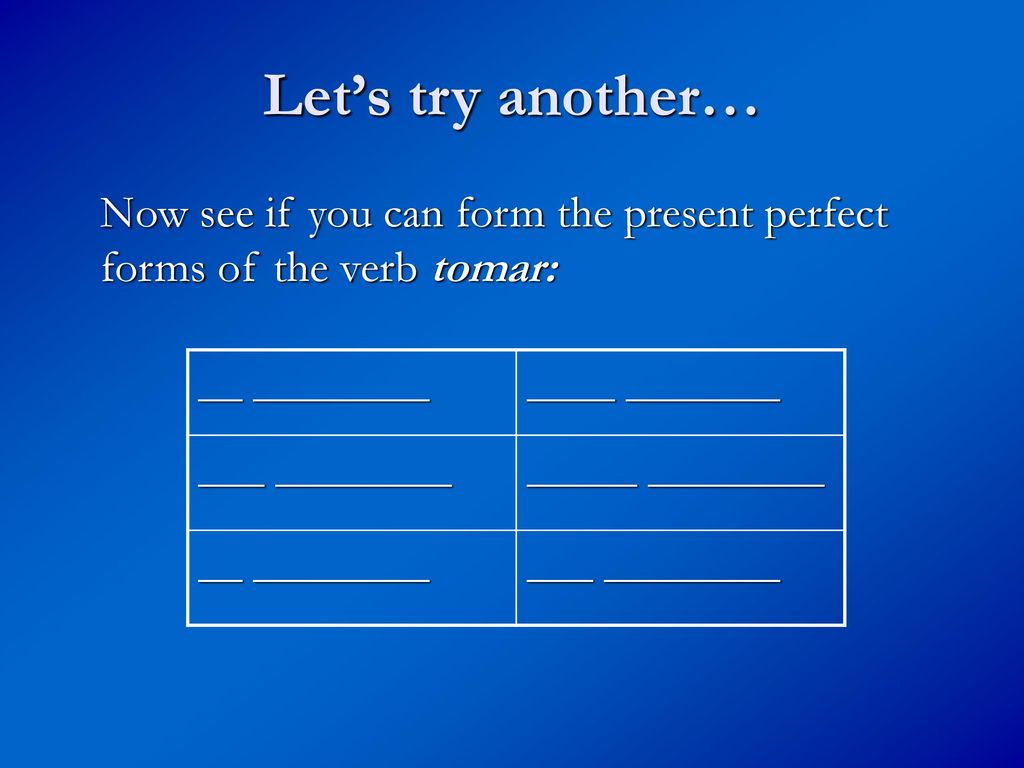 Let’s try another… Now see if you can form the present perfect forms of the verb tomar: __ ________.