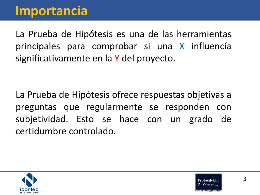 Importancia La Prueba de Hipótesis es una de las herramientas principales para comprobar si una X influencía significativamente en la Y del proyecto.