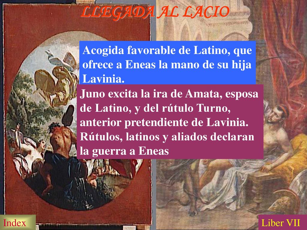 LLEGADA AL LACIO Acogida favorable de Latino, que ofrece a Eneas la mano de su hija Lavinia.