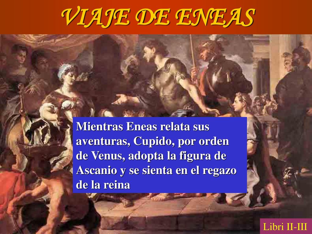 VIAJE DE ENEAS Mientras Eneas relata sus aventuras, Cupido, por orden de Venus, adopta la figura de Ascanio y se sienta en el regazo de la reina.