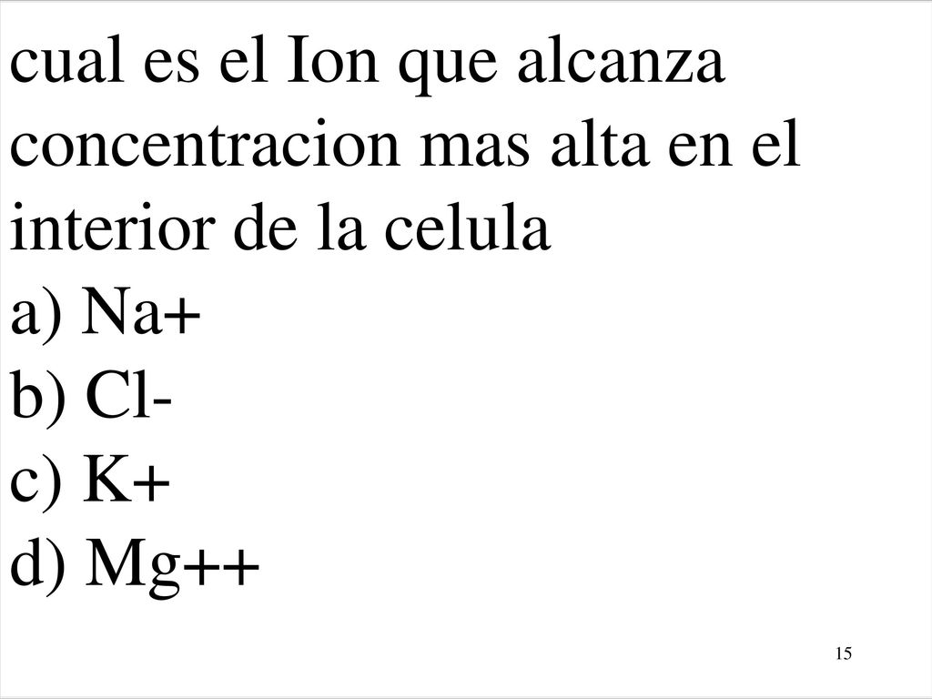 cual es el Ion que alcanza concentracion mas alta en el interior de la celula a) Na+ b) Cl- c) K+ d) Mg++