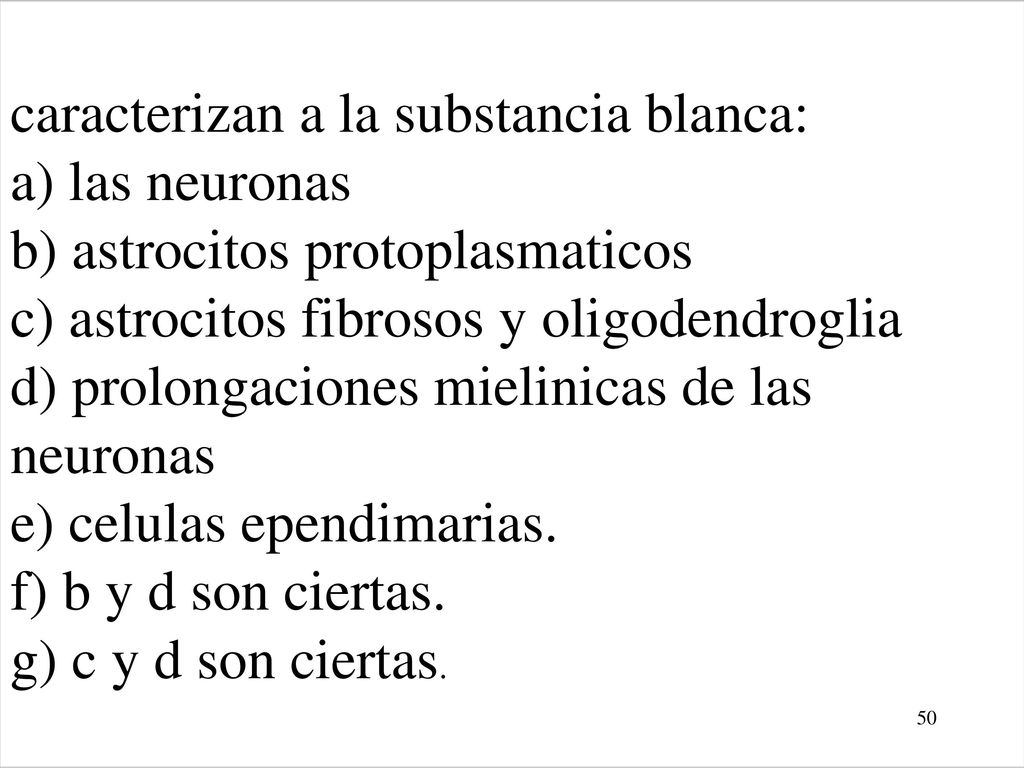 caracterizan a la substancia blanca: a) las neuronas b) astrocitos protoplasmaticos c) astrocitos fibrosos y oligodendroglia d) prolongaciones mielinicas de las neuronas e) celulas ependimarias.