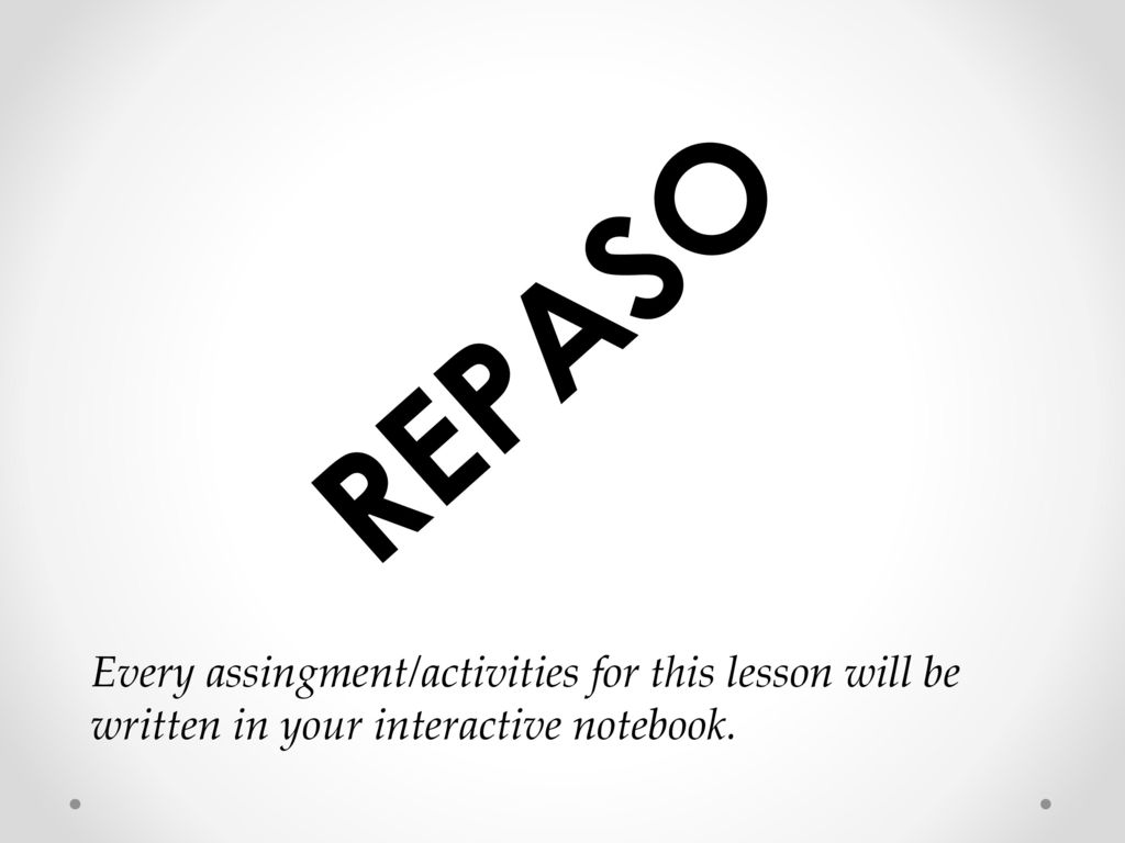 REPASO Every assingment/activities for this lesson will be written in your interactive notebook.