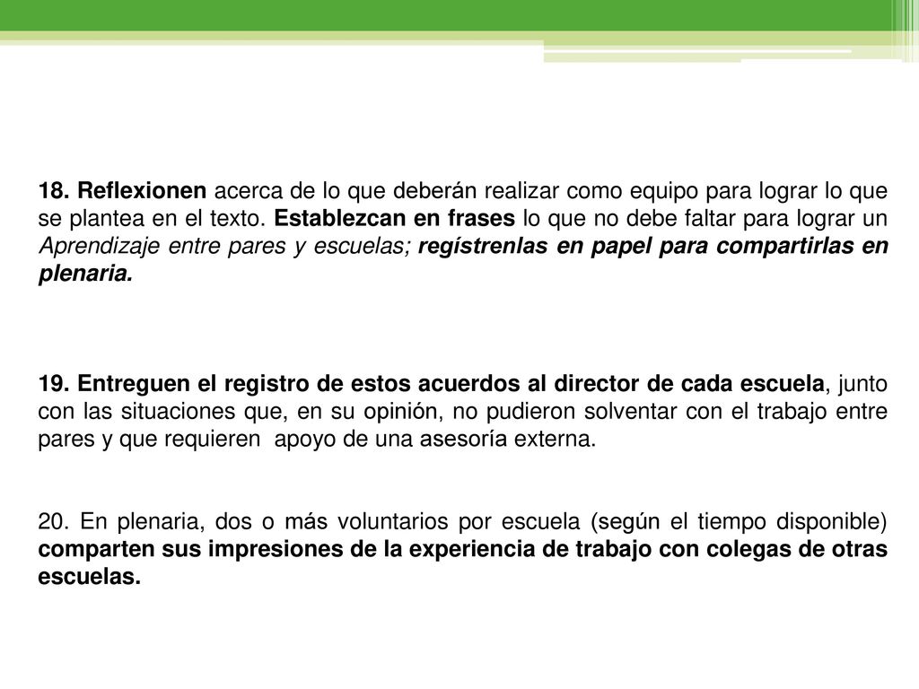18. Reflexionen acerca de lo que deberán realizar como equipo para lograr lo que se plantea en el texto. Establezcan en frases lo que no debe faltar para lograr un Aprendizaje entre pares y escuelas; regístrenlas en papel para compartirlas en plenaria.