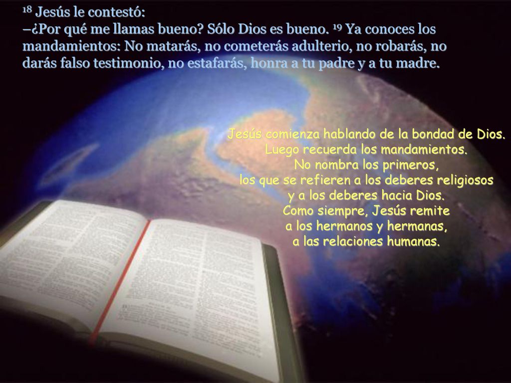 18 Jesús le contestó: –¿Por qué me llamas bueno. Sólo Dios es bueno