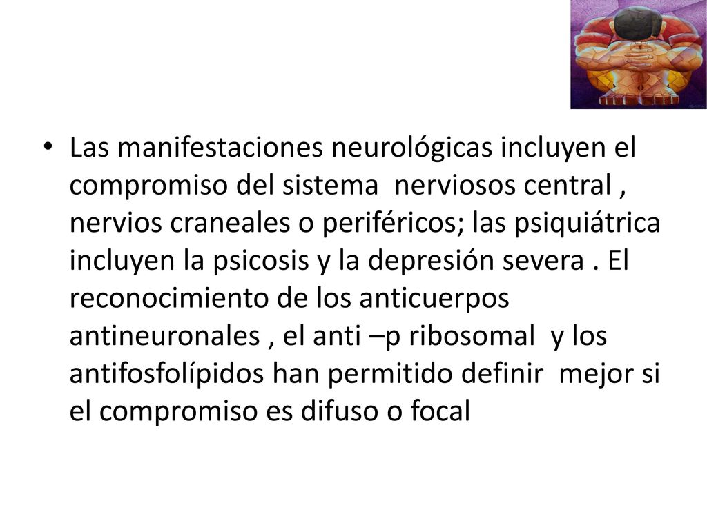 Las manifestaciones neurológicas incluyen el compromiso del sistema nerviosos central , nervios craneales o periféricos; las psiquiátrica incluyen la psicosis y la depresión severa .