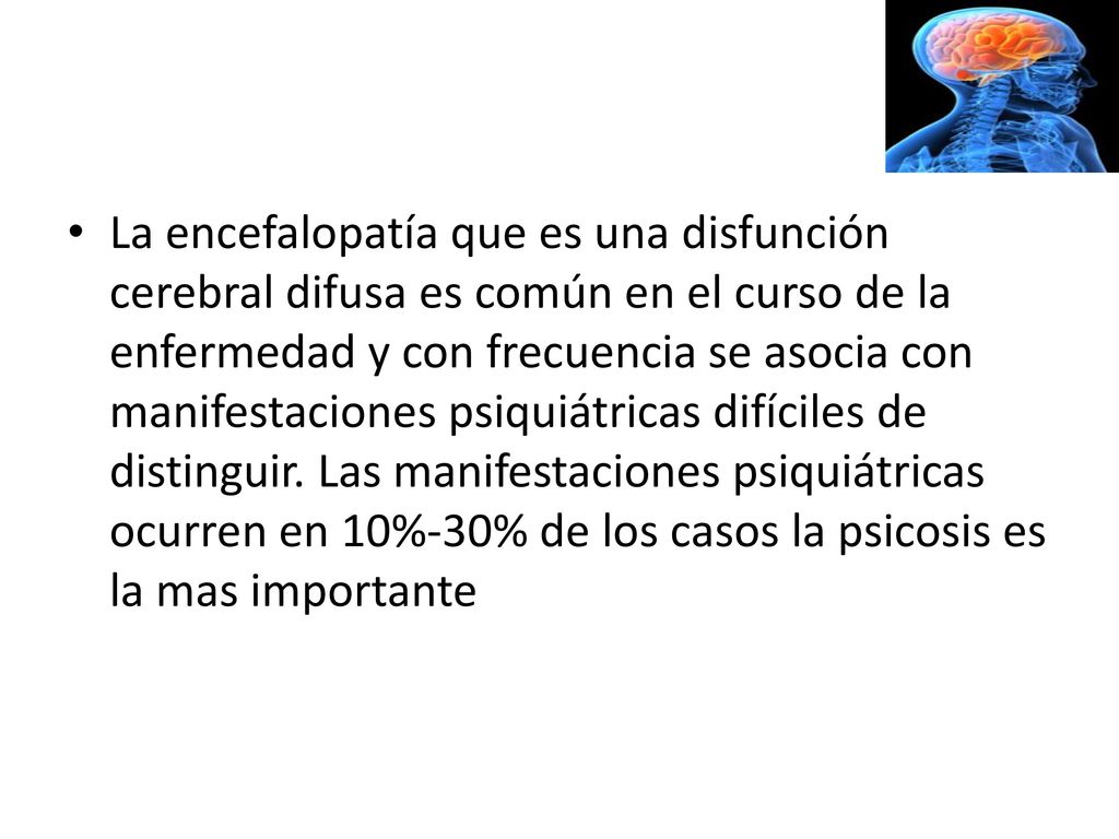 La encefalopatía que es una disfunción cerebral difusa es común en el curso de la enfermedad y con frecuencia se asocia con manifestaciones psiquiátricas difíciles de distinguir.