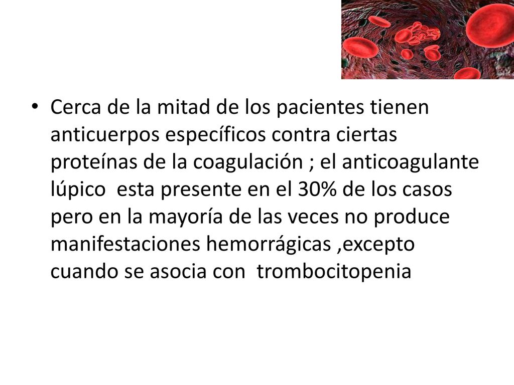 Cerca de la mitad de los pacientes tienen anticuerpos específicos contra ciertas proteínas de la coagulación ; el anticoagulante lúpico esta presente en el 30% de los casos pero en la mayoría de las veces no produce manifestaciones hemorrágicas ,excepto cuando se asocia con trombocitopenia