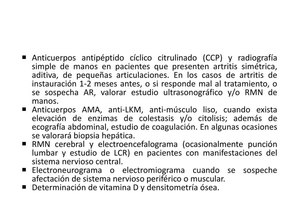 Anticuerpos antipéptido cíclico citrulinado (CCP) y radiografía simple de manos en pacientes que presenten artritis simétrica, aditiva, de pequeñas articulaciones. En los casos de artritis de instauración 1-2 meses antes, o si responde mal al tratamiento, o se sospecha AR, valorar estudio ultrasonográfico y/o RMN de manos.