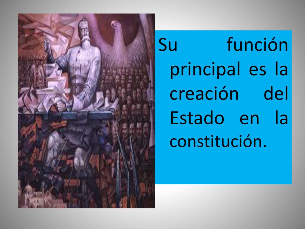 Su función principal es la creación del Estado en la constitución.