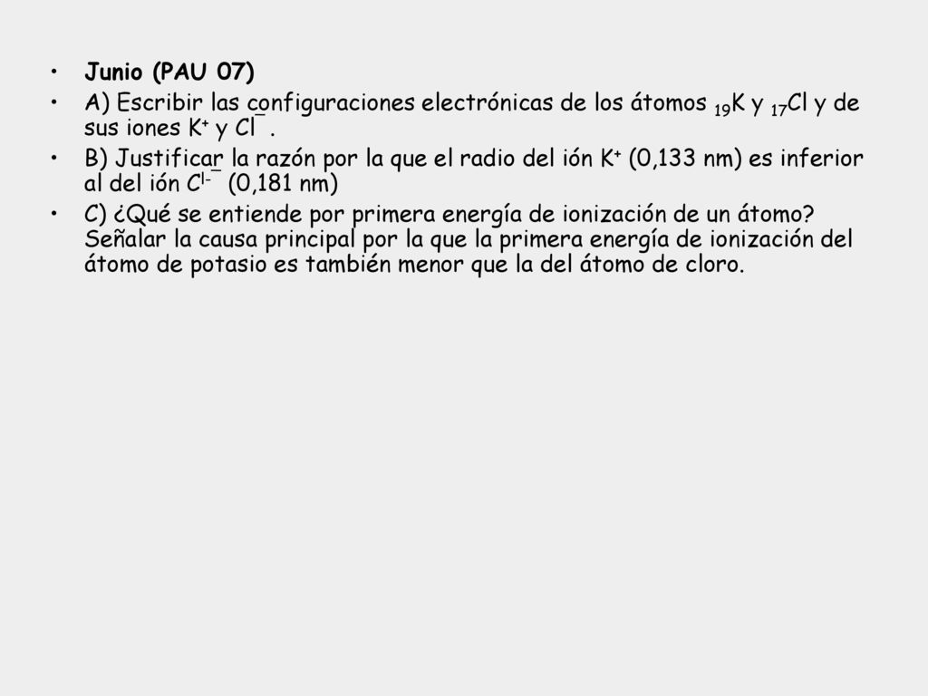 Junio (PAU 07) A) Escribir las configuraciones electrónicas de los átomos 19K y 17Cl y de sus iones K+ y Cl¯ .