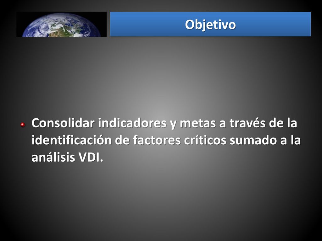 Objetivo Consolidar indicadores y metas a través de la identificación de factores críticos sumado a la análisis VDI.