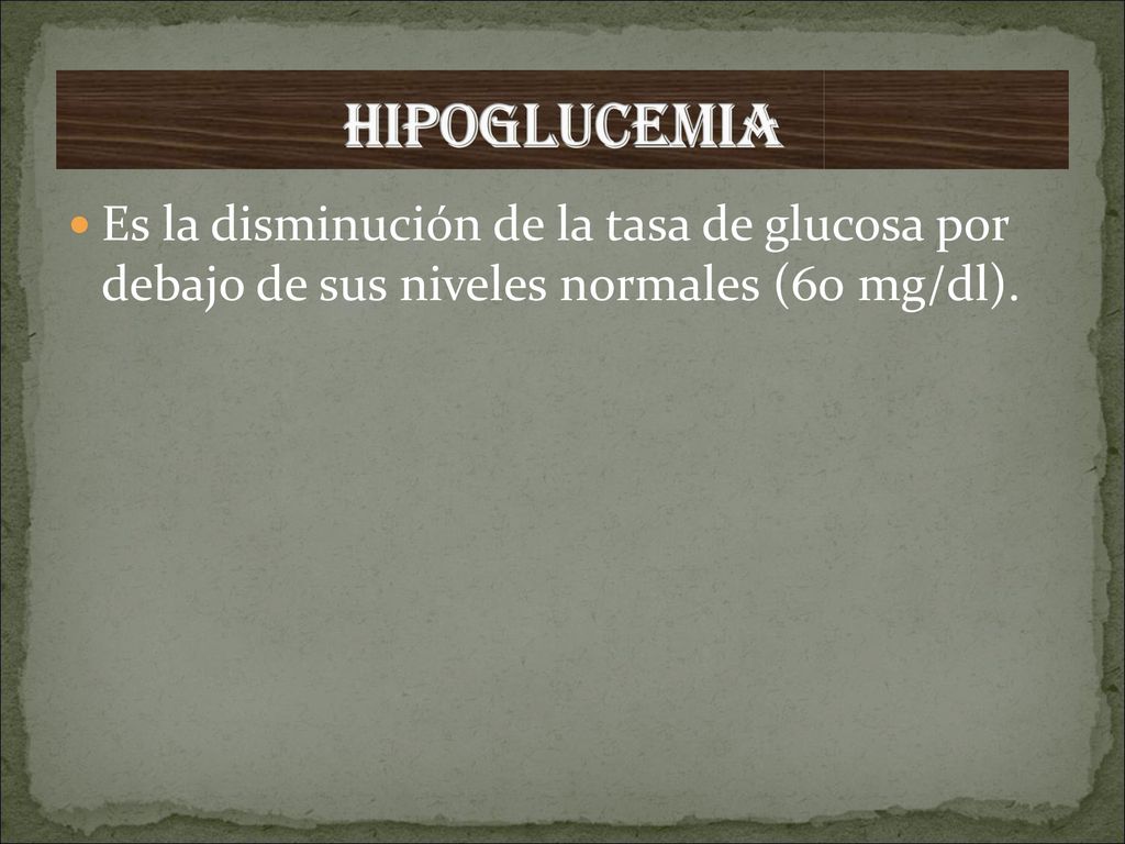HIPOGLUCEMIA Es la disminución de la tasa de glucosa por debajo de sus niveles normales (60 mg/dl).
